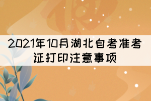 2021年10月湖北自考準考證打印注意事項 2021年10月湖北自考準考證打印注意事項