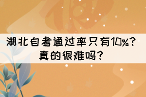 湖北自考通過率只有10%？真的很難嗎？