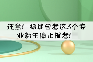 注意！福建自考這3個專業(yè)新生停止報考！
