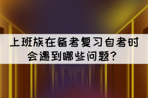 上班族在備考復(fù)習(xí)自考時會遇到哪些問題？