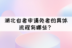湖北自考申請免考的具體流程有哪些？