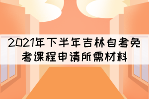 2021年下半年吉林自考免考課程申請(qǐng)所需材料有哪些？