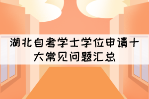 湖北自考學(xué)士學(xué)位申請十大常見問題匯總 湖北自考學(xué)士學(xué)位申請十大常見問題匯總