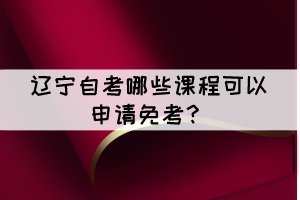 遼寧自考有哪些課程可以申請(qǐng)免考？