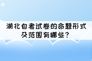 湖北自考試卷的命題形式及范圍有哪些？