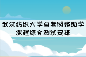 2021年10月份武漢紡織大學自考網絡助學課程綜合測試安排 2021年10月份武漢紡織大學自考網絡助學課程綜合測試安排
