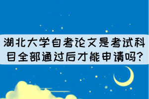 湖北大學(xué)自考論文是考試科目全部通過后才能申請(qǐng)嗎? 湖北大學(xué)自考論文是考試科目全部通過后才能申請(qǐng)嗎?