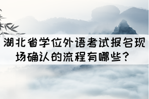 湖北省學(xué)位外語考試報(bào)名現(xiàn)場(chǎng)確認(rèn)的流程有哪些？
