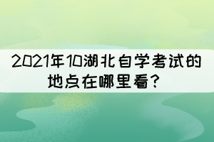 2021年10湖北自學(xué)考試的地點在哪里看？