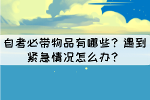 自考必帶物品有哪些？遇到緊急情況怎么辦？