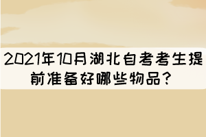 2021年10月湖北自考考生提前準(zhǔn)備好哪些物品？