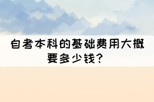 自考本科的基礎(chǔ)費用大概要多少錢？