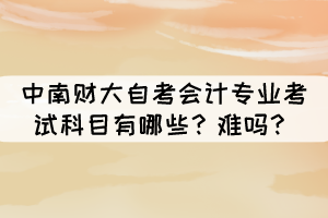 中南財大自考會計專業(yè)考試科目有哪些？難嗎？