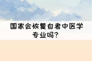 國家會恢復(fù)自考中醫(yī)學(xué)專業(yè)嗎？