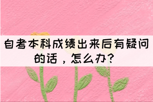 自考本科成績出來后有疑問的話，怎么辦？