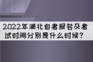 2022年湖北自考報名及考試時間分別是什么時候？