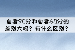 自考90分和自考60分的差別大嗎？有什么區(qū)別？