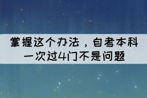 掌握這個(gè)辦法，自考本科一次過4門不是問題