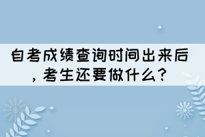 自考成績查詢時間出來后，考生還要做什么？