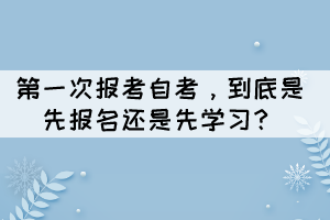 第一次報考自考，到底是先報名還是先學(xué)習(xí)？