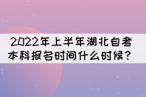 2022年上半年湖北自考本科報名時間什么時候？