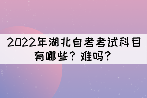 2022年湖北自考考試科目有哪些？難嗎？