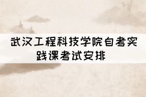 2021年下半年武漢工程科技學院自考實踐課考試安排 