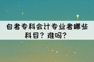 自考?？茣?huì)計(jì)專業(yè)考哪些科目？難嗎？