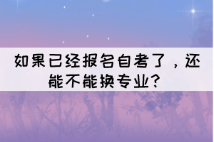 如果已經(jīng)報名自考了，還能不能換專業(yè)？