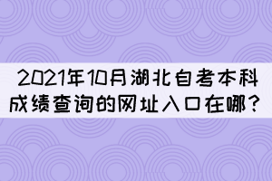 2021年10月湖北自考本科成績查詢的網(wǎng)址入口在哪？