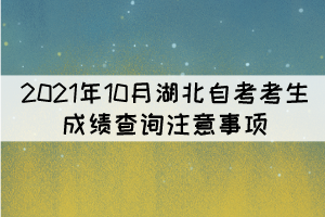 2021年10月湖北自考考生成績(jī)查詢注意事項(xiàng) 2021年10月湖北自考考生成績(jī)查詢注意事項(xiàng)