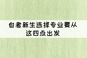自考新生選擇專業(yè)要從這四點(diǎn)出發(fā) 自考新生選擇專業(yè)要從這四點(diǎn)出發(fā)