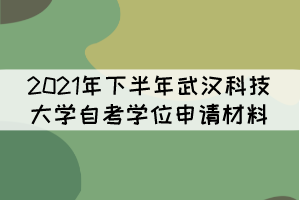 2021年下半年武漢科技大學(xué)自考學(xué)位申請(qǐng)材料有哪些？