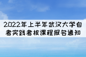 2022年上半年武漢大學(xué)自考實(shí)踐考核課程報(bào)名通知 2022年上半年武漢大學(xué)自考實(shí)踐考核課程報(bào)名通知