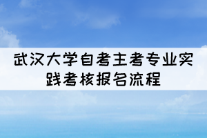 2022年上半年武漢大學(xué)自考主考專業(yè)實(shí)踐考核報名流程 2022年上半年武漢大學(xué)自考主考專業(yè)實(shí)踐考核報名流程