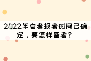 2022年自考報(bào)考時(shí)間已確定，要怎樣備考？