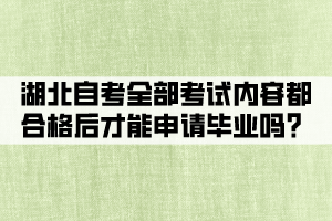 湖北自考全部考試內(nèi)容都合格后才能申請畢業(yè)嗎？