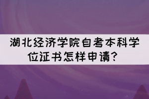 湖北經(jīng)濟(jì)學(xué)院自考本科學(xué)位證書怎樣申請？