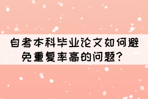 自考本科畢業(yè)論文如何避免重復率高的問題？