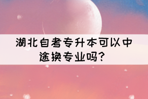湖北自考專升本可以中途換專業(yè)嗎？