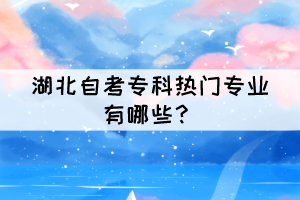 湖北自考專科熱門專業(yè)有哪些？