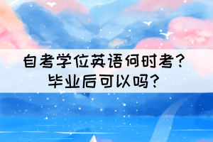 自考學(xué)位英語何時考？畢業(yè)后可以嗎？