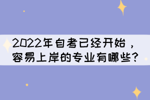 2022年自考已經(jīng)開始，容易上岸的專業(yè)有哪些?