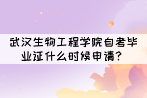 2021年下半年武漢生物工程學(xué)院自考畢業(yè)證什么時候申請？