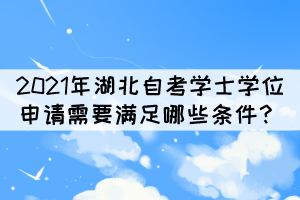 2021年湖北自考本科學(xué)士學(xué)位申請(qǐng)需要滿足哪些條件？