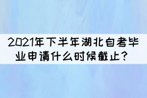 2021年下半年湖北自學(xué)考試畢業(yè)申請什么時候截止？