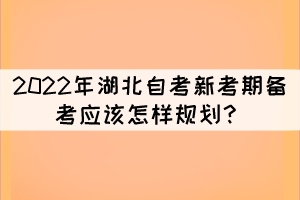 2022年湖北自考新考期備考應(yīng)該怎樣規(guī)劃？