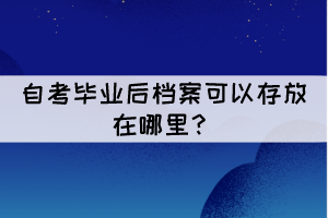 自考畢業(yè)后檔案可以存放在哪里？