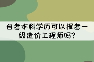 自考本科學歷可以報考一級造價工程師嗎? 自考本科學歷可以報考一級造價工程師嗎?