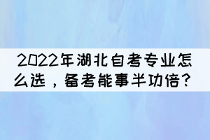 2022年湖北自考專業(yè)怎么選，備考能事半功倍？